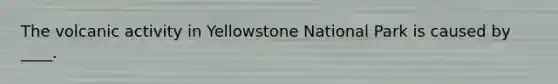 The volcanic activity in Yellowstone National Park is caused by ____.