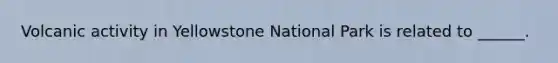 Volcanic activity in Yellowstone National Park is related to ______.