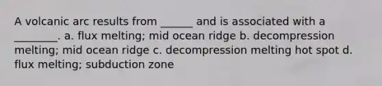 A volcanic arc results from ______ and is associated with a ________. a. flux melting; mid ocean ridge b. decompression melting; mid ocean ridge c. decompression melting hot spot d. flux melting; subduction zone