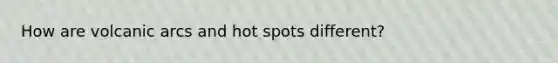 How are volcanic arcs and hot spots different?
