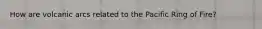 How are volcanic arcs related to the Pacific Ring of Fire?