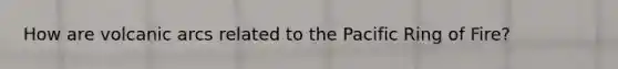 How are volcanic arcs related to the Pacific Ring of Fire?