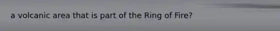 a volcanic area that is part of the Ring of Fire?