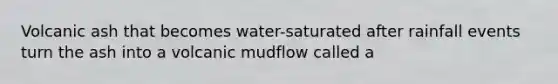 Volcanic ash that becomes water-saturated after rainfall events turn the ash into a volcanic mudflow called a