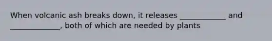 When volcanic ash breaks down, it releases ____________ and _____________, both of which are needed by plants