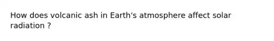 How does volcanic ash in Earth's atmosphere affect solar radiation ?