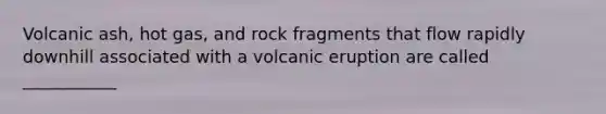 Volcanic ash, hot gas, and rock fragments that flow rapidly downhill associated with a volcanic eruption are called ___________