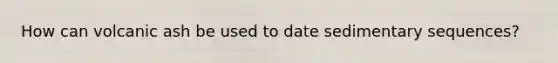How can volcanic ash be used to date sedimentary sequences?