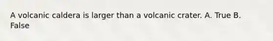 A volcanic caldera is larger than a volcanic crater. A. True B. False