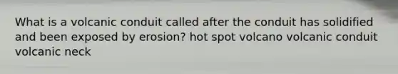 What is a volcanic conduit called after the conduit has solidified and been exposed by erosion? hot spot volcano volcanic conduit volcanic neck