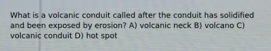 What is a volcanic conduit called after the conduit has solidified and been exposed by erosion? A) volcanic neck B) volcano C) volcanic conduit D) hot spot