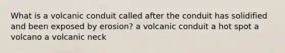 What is a volcanic conduit called after the conduit has solidified and been exposed by erosion? a volcanic conduit a hot spot a volcano a volcanic neck