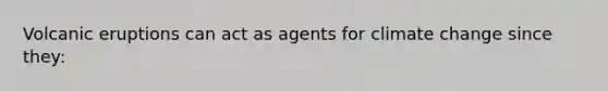 Volcanic eruptions can act as agents for climate change since they: