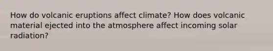 How do volcanic eruptions affect climate? How does volcanic material ejected into the atmosphere affect incoming solar radiation?