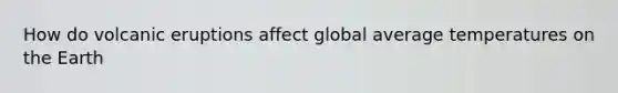 How do volcanic eruptions affect global average temperatures on the Earth