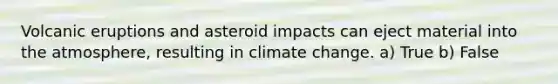 Volcanic eruptions and asteroid impacts can eject material into the atmosphere, resulting in climate change. a) True b) False