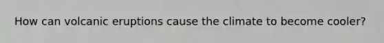 How can volcanic eruptions cause the climate to become cooler?