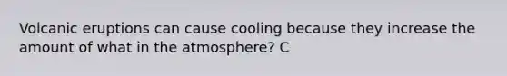 Volcanic eruptions can cause cooling because they increase the amount of what in the atmosphere? C