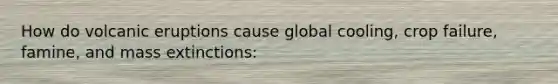 How do volcanic eruptions cause global cooling, crop failure, famine, and mass extinctions: