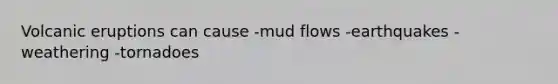 Volcanic eruptions can cause -mud flows -earthquakes -weathering -tornadoes