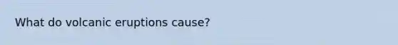 What do volcanic eruptions cause?