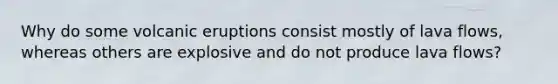 Why do some volcanic eruptions consist mostly of lava flows, whereas others are explosive and do not produce lava flows?