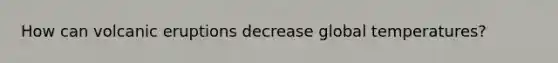 How can volcanic eruptions decrease global temperatures?