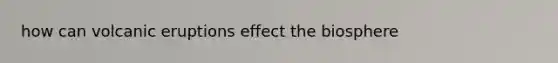 how can volcanic eruptions effect the biosphere