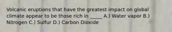 Volcanic eruptions that have the greatest impact on global climate appear to be those rich in _____ A.) Water vapor B.) Nitrogen C.) Sulfur D.) Carbon Dioxide