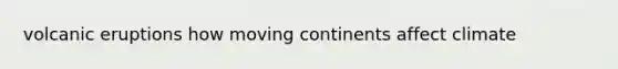 volcanic eruptions how moving continents affect climate