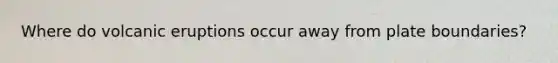Where do volcanic eruptions occur away from plate boundaries?