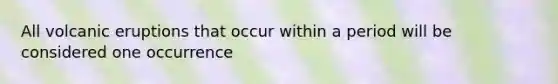 All volcanic eruptions that occur within a period will be considered one occurrence