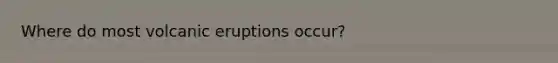 Where do most volcanic eruptions occur?