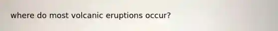 where do most volcanic eruptions occur?