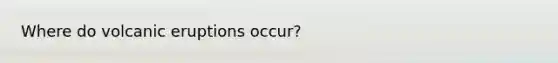 Where do volcanic eruptions occur?