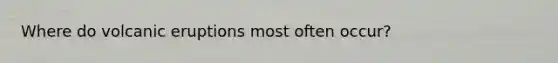 Where do volcanic eruptions most often occur?