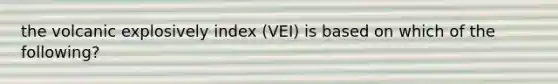 the volcanic explosively index (VEI) is based on which of the following?