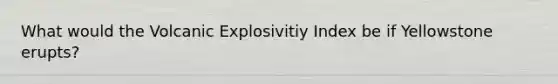 What would the Volcanic Explosivitiy Index be if Yellowstone erupts?