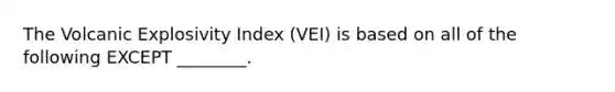 The Volcanic Explosivity Index (VEI) is based on all of the following EXCEPT ________.