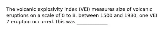 The volcanic explosivity index (VEI) measures size of volcanic eruptions on a scale of 0 to 8. between 1500 and 1980, one VEI 7 eruption occurred. this was _____________