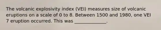 The volcanic explosivity index (VEI) measures size of volcanic eruptions on a scale of 0 to 8. Between 1500 and 1980, one VEI 7 eruption occurred. This was ______________.