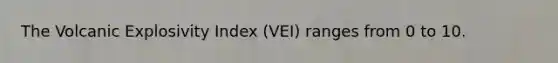 The Volcanic Explosivity Index (VEI) ranges from 0 to 10.