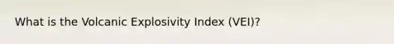 What is the Volcanic Explosivity Index (VEI)?