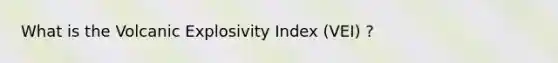 What is the Volcanic Explosivity Index (VEI) ?