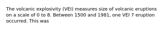 The volcanic explosivity (VEI) measures size of volcanic eruptions on a scale of 0 to 8. Between 1500 and 1981, one VEI 7 eruption occurred. This was