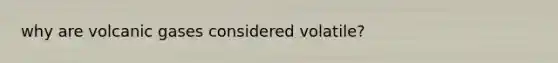 why are volcanic gases considered volatile?