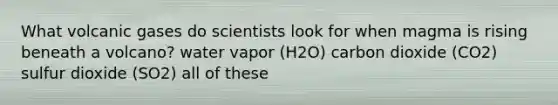 What volcanic gases do scientists look for when magma is rising beneath a volcano? water vapor (H2O) carbon dioxide (CO2) sulfur dioxide (SO2) all of these