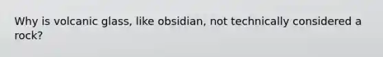 Why is volcanic glass, like obsidian, not technically considered a rock?