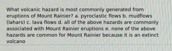 What volcanic hazard is most commonly generated from eruptions of Mount Rainier? a. pyroclastic flows b. mudflows (lahars) c. lava flows d. all of the above hazards are commonly associated with Mount Rainier eruptions e. none of the above hazards are common for Mount Rainier because it is an extinct volcano