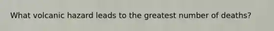 What volcanic hazard leads to the greatest number of deaths?